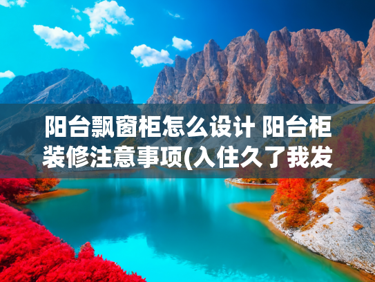 阳台飘窗柜怎么设计 阳台柜装修注意事项(入住久了我发现，飘窗才是家里的“宝藏空间”！别再乱砸了)