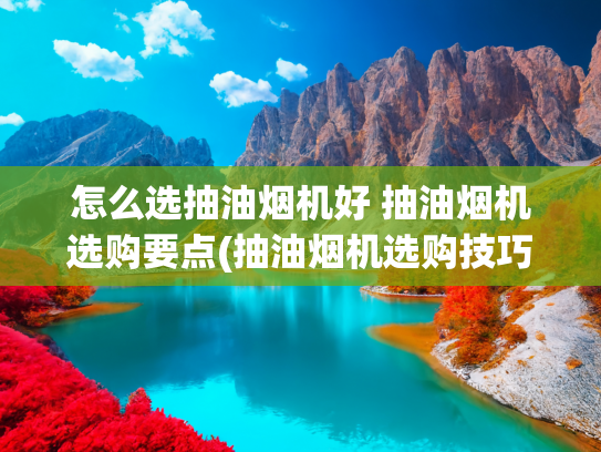 怎么选抽油烟机好 抽油烟机选购要点(抽油烟机选购技巧！)