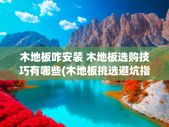 木地板咋安装 木地板选购技巧有哪些(木地板挑选避坑指南：5个要点选对耐用又环保的好地板)