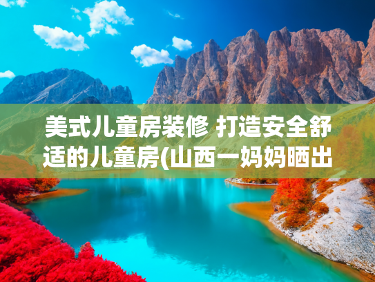 美式儿童房装修 打造安全舒适的儿童房(山西一妈妈晒出103㎡的家，浓郁复古的美式装修，儿童房圈粉无数)