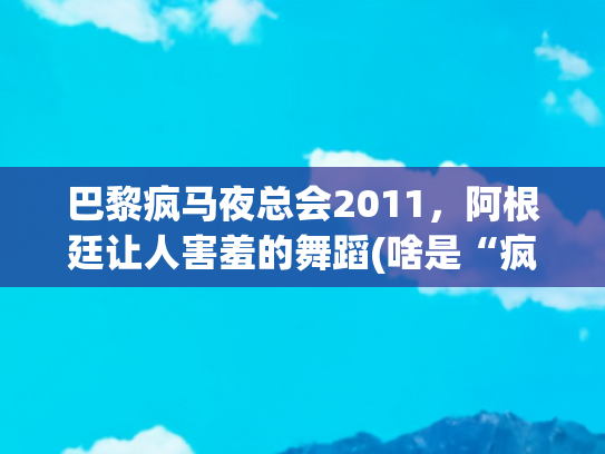 巴黎疯马夜总会2011，阿根廷让人害羞的舞蹈(啥是“疯马秀”？法国人在巴黎搞了一个艺术夜总会)