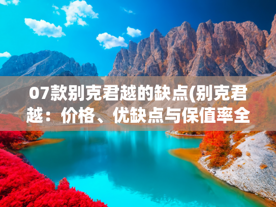 07款别克君越的缺点(别克君越：价格、优缺点与保值率全解析)