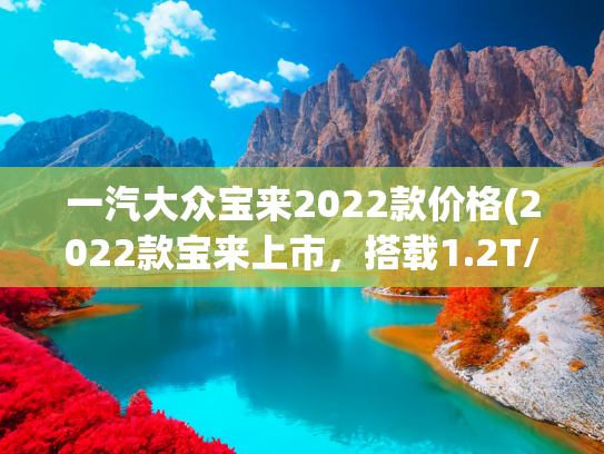 一汽大众宝来2022款价格(2022款宝来上市，搭载1.2T/1.4T发动机，售价11.29万-14.19万)