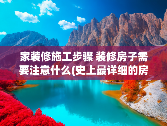 家装修施工步骤 装修房子需要注意什么(史上最详细的房屋装修流程，21个环节全解析--业主必知！)