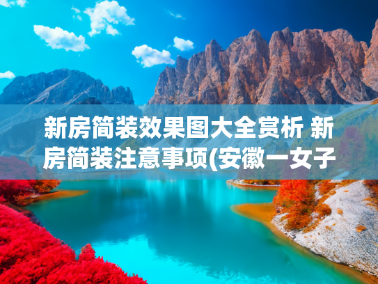 新房简装效果图大全赏析 新房简装注意事项(安徽一女子晒出100㎡新房装修，一进家就不想出来，太漂亮了)