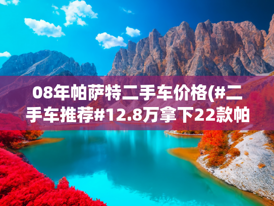 08年帕萨特二手车价格(#二手车推荐#12.8万拿下22款帕萨特，宜商宜家，家用代步好选择？)