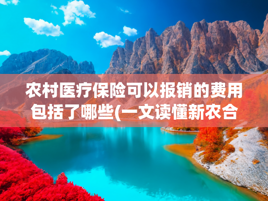 农村医疗保险可以报销的费用包括了哪些(一文读懂新农合报销，关键时刻能救命！)