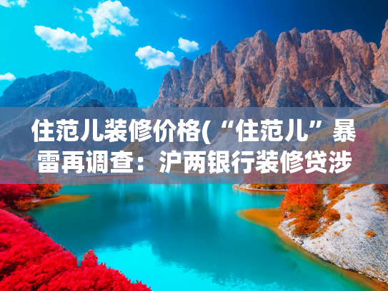 住范儿装修价格(“住范儿”暴雷再调查：沪两银行装修贷涉连环陷阱 千万预付款遭卷走)