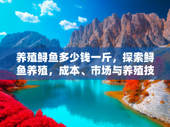 养殖鲟鱼多少钱一斤，探索鲟鱼养殖，成本、市场与养殖技巧全解析