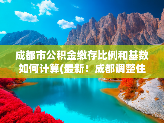 成都市公积金缴存比例和基数如何计算(最新！成都调整住房公积金缴存基数)