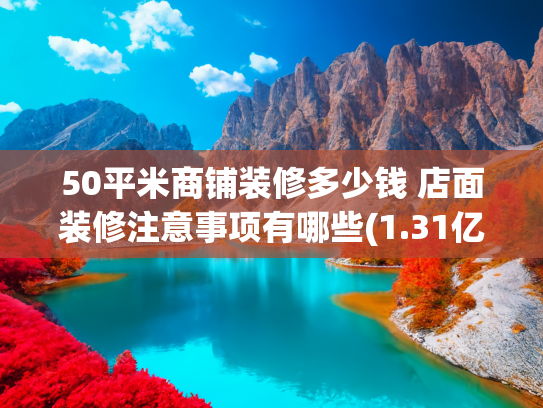50平米商铺装修多少钱 店面装修注意事项有哪些(1.31亿元起拍，江门蓬江水南片区旧改项目商住地块挂牌出让)