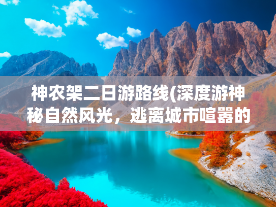 神农架二日游路线(深度游神秘自然风光，逃离城市喧嚣的最佳选择)(神农架自驾探秘神秘的北纬30度地带，路线攻略看这篇就够了)