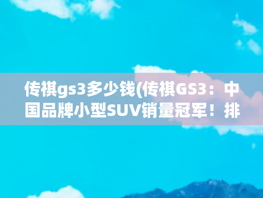 传祺gs3多少钱(传祺GS3：中国品牌小型SUV销量冠军！排气帅爆！起售才7万多)