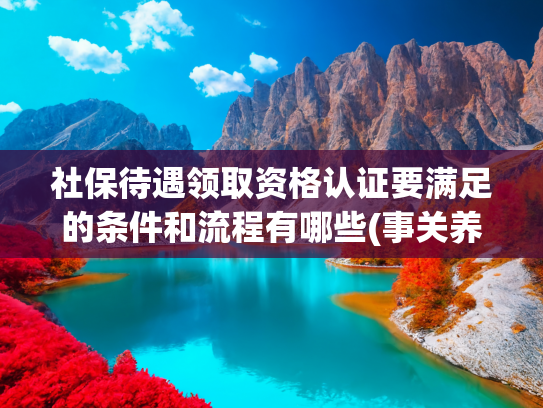 社保待遇领取资格认证要满足的条件和流程有哪些(事关养老金！社保待遇资格认证这样办......)