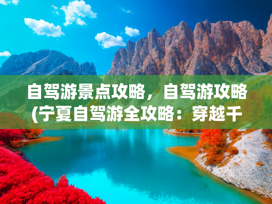 自驾游景点攻略，自驾游攻略(宁夏自驾游全攻略：穿越千年丝路与塞上江南的奇幻之旅)