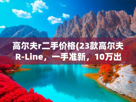 高尔夫r二手价格(23款高尔夫R-Line，一手准新，10万出头体验德味钢炮)