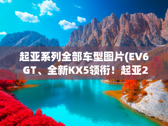 起亚系列全部车型图片(EV6 GT、全新KX5领衔！起亚2022年将推5款新车！)