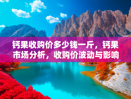 钙果收购价多少钱一斤，钙果市场分析，收购价波动与影响因素探究