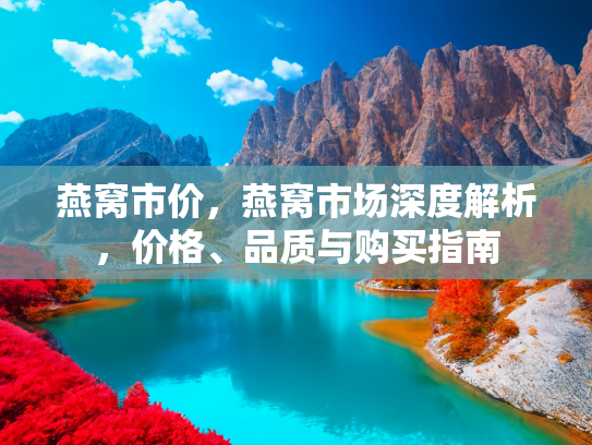 燕窝市价，燕窝市场深度解析，价格、品质与购买指南