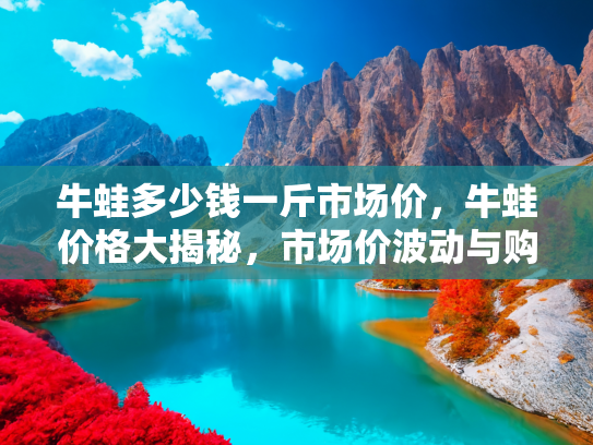 牛蛙多少钱一斤市场价，牛蛙价格大揭秘，市场价波动与购买指南
