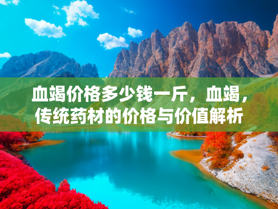 血竭价格多少钱一斤，血竭，传统药材的价格与价值解析