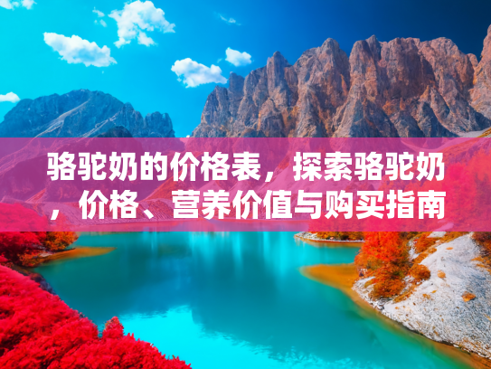 骆驼奶的价格表，探索骆驼奶，价格、营养价值与购买指南