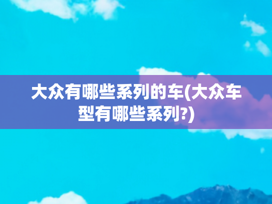 大众有哪些系列的车(大众车型有哪些系列?)