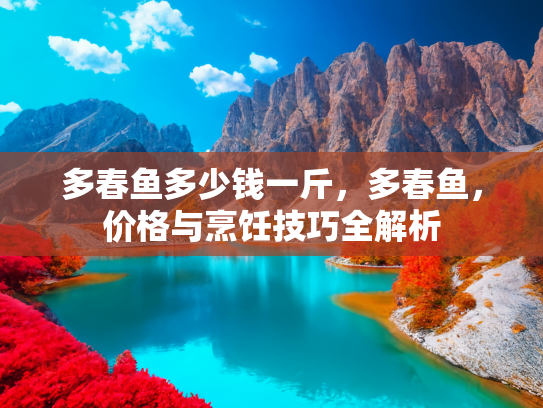 多春鱼多少钱一斤，多春鱼，价格与烹饪技巧全解析