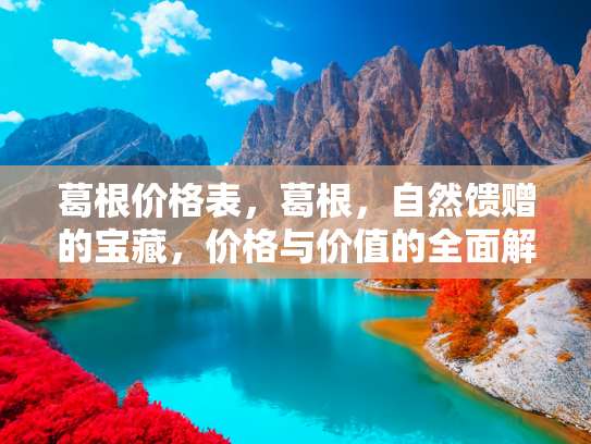 葛根价格表，葛根，自然馈赠的宝藏，价格与价值的全面解析