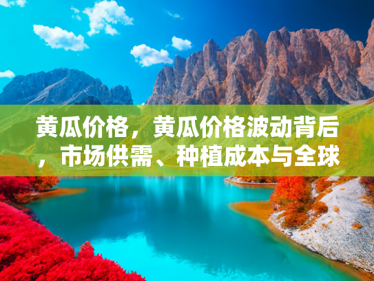 黄瓜价格，黄瓜价格波动背后，市场供需、种植成本与全球贸易的影响