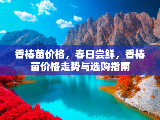 香椿苗价格，春日尝鲜，香椿苗价格走势与选购指南