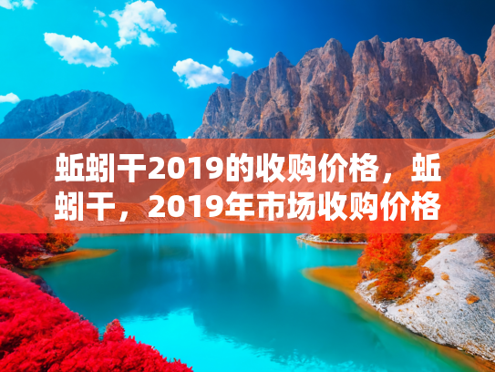 蚯蚓干2019的收购价格，蚯蚓干，2019年市场收购价格分析与未来趋势预测
