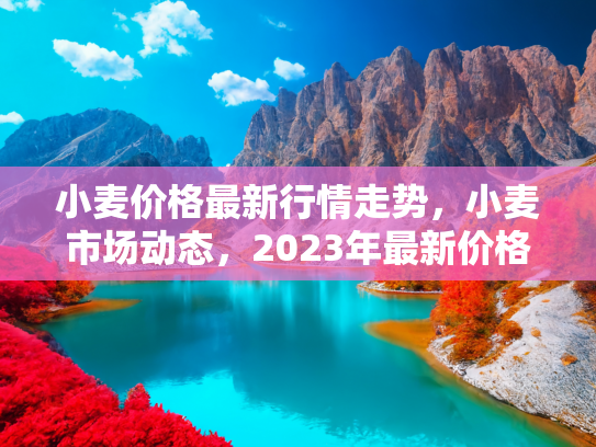 小麦价格最新行情走势，小麦市场动态，2023年最新价格行情走势分析