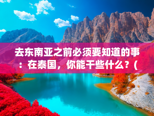 去东南亚之前必须要知道的事：在泰国，你能干些什么？(泰国旅游业生死突围！告别中国依赖症，泰国何去何从？)
