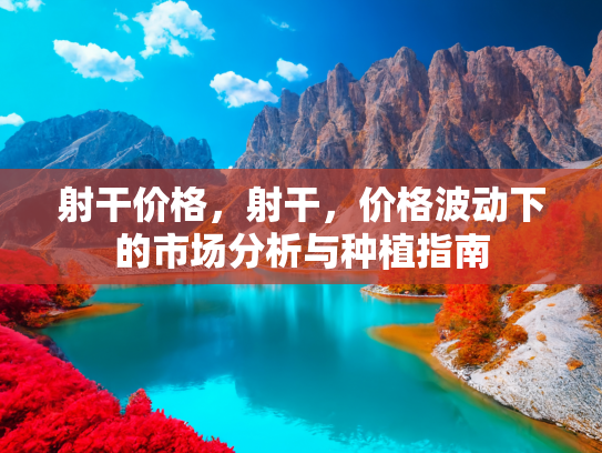 射干价格，射干，价格波动下的市场分析与种植指南