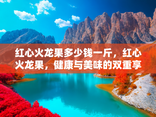 红心火龙果多少钱一斤，红心火龙果，健康与美味的双重享受