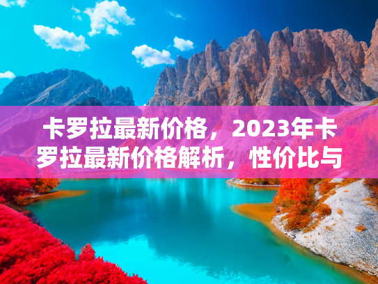 卡罗拉最新价格，2023年卡罗拉最新价格解析，性价比与配置全攻略