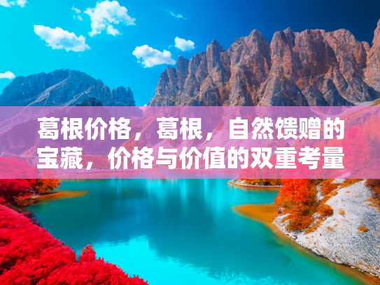 葛根价格，葛根，自然馈赠的宝藏，价格与价值的双重考量
