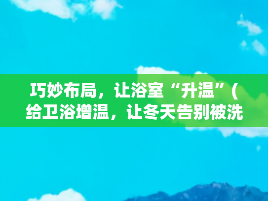 巧妙布局，让浴室“升温”(给卫浴增温，让冬天告别被洗澡支配的恐惧)