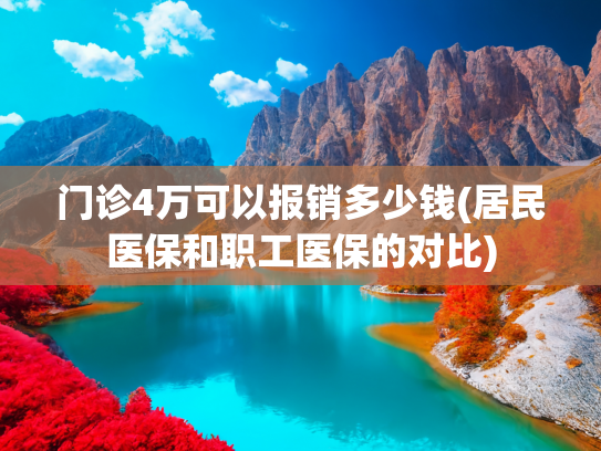 门诊4万可以报销多少钱(居民医保和职工医保的对比)