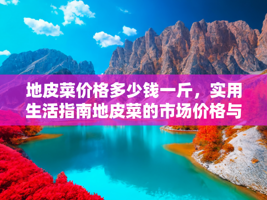 地皮菜价格多少钱一斤，实用生活指南地皮菜的市场价格与选购技巧