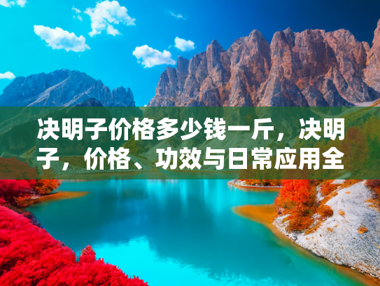 决明子价格多少钱一斤，决明子，价格、功效与日常应用全解析