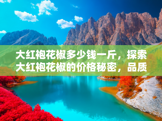 大红袍花椒多少钱一斤，探索大红袍花椒的价格秘密，品质、产地与市场动态