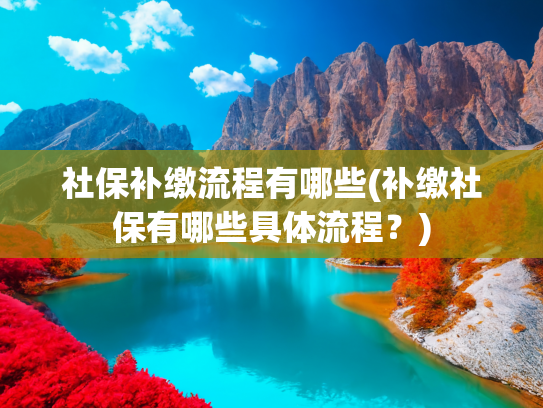 社保补缴流程有哪些(补缴社保有哪些具体流程？)