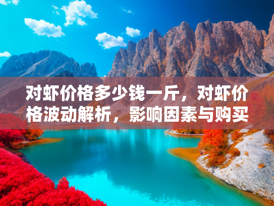 对虾价格多少钱一斤，对虾价格波动解析，影响因素与购买指南