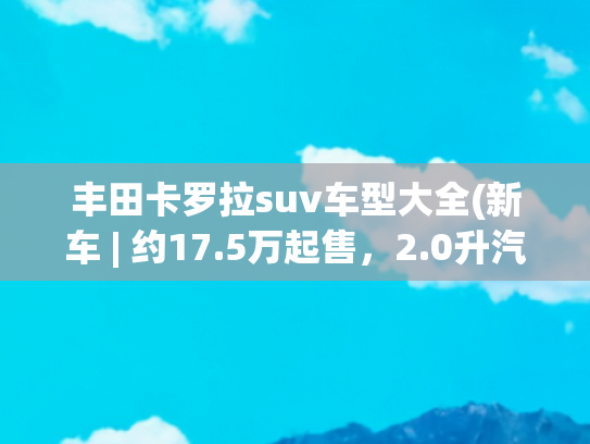 丰田卡罗拉suv车型大全(新车 | 约17.5万起售，2.0升汽油/混动版，新款丰田卡罗拉锐放官图)