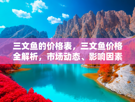 三文鱼的价格表，三文鱼价格全解析，市场动态、影响因素及购买指南