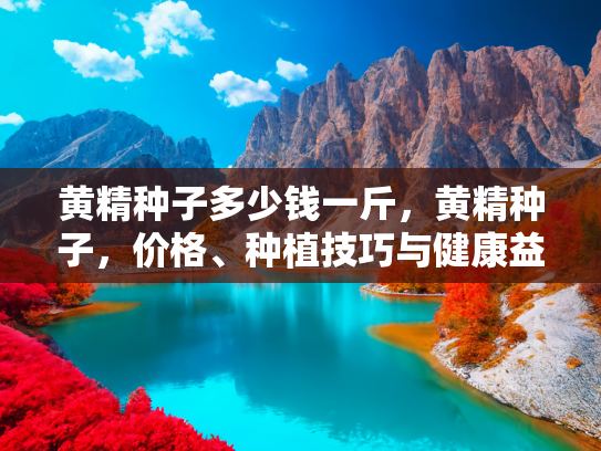 黄精种子多少钱一斤，黄精种子，价格、种植技巧与健康益处全解析