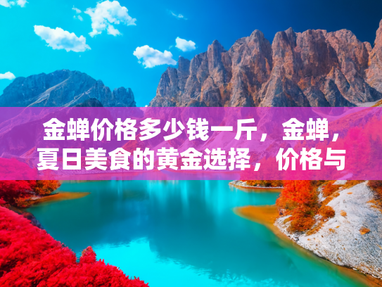 金蝉价格多少钱一斤，金蝉，夏日美食的黄金选择，价格与购买指南