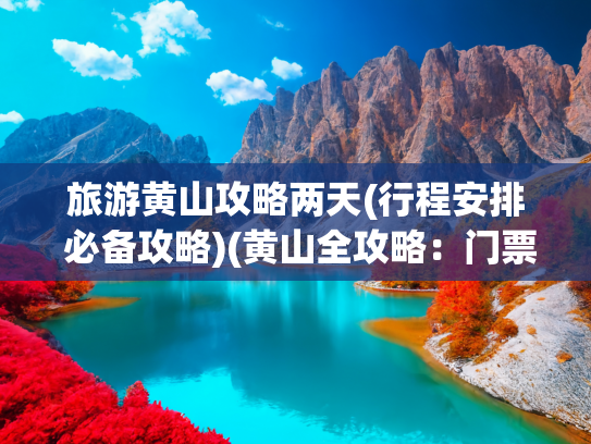 旅游黄山攻略两天(行程安排 必备攻略)(黄山全攻略：门票、缆车、必打卡路线及经典玩法全解析！)